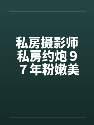 私房摄影师私房约炮９７年粉嫩美女