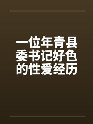 一位年青县委书记好色的性爱经历笔趣阁无弹窗
