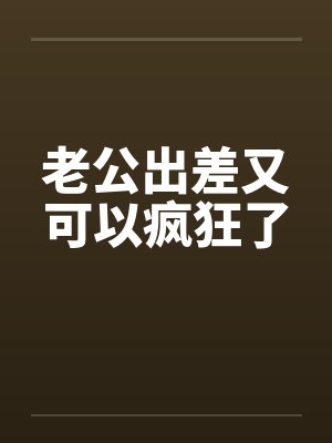 老公出差又可以疯狂了