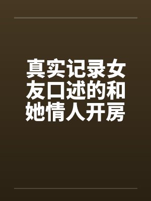 真实记录女友口述的和她情人开房经历笔趣阁无弹窗