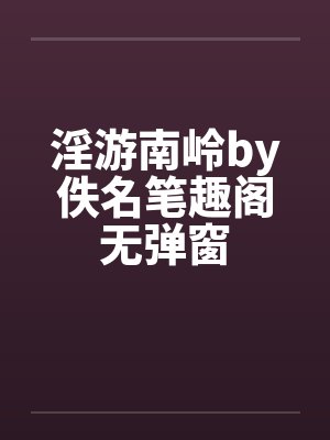 淫游南岭by佚名笔趣阁无弹窗