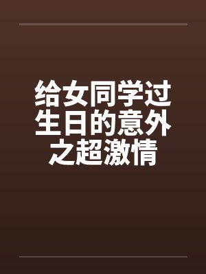给女同学过生日的意外之超激情