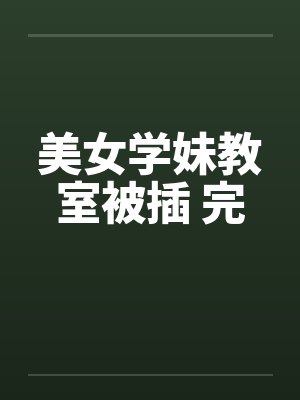 美女学妹教室被插 完