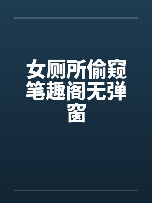 女厕所偷窥笔趣阁无弹窗