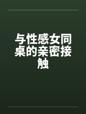 与性感女同桌的亲密接触