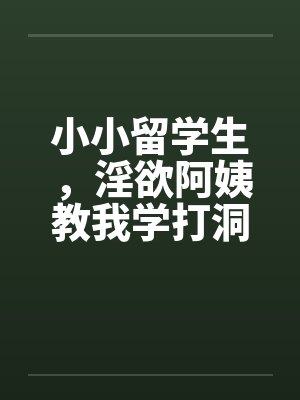 小小留学生，淫欲阿姨教我学打洞