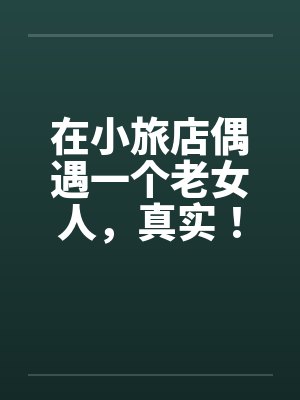 在小旅店偶遇一个老女人，真实！！！