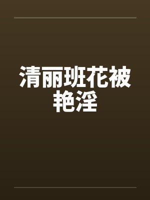 清丽班花被艳淫