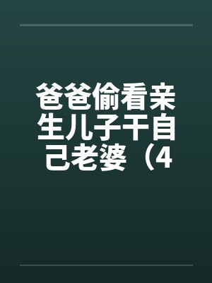 爸爸偷看亲生儿子干自己老婆（4）