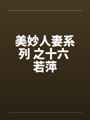 美妙人妻系列 之十六 若萍