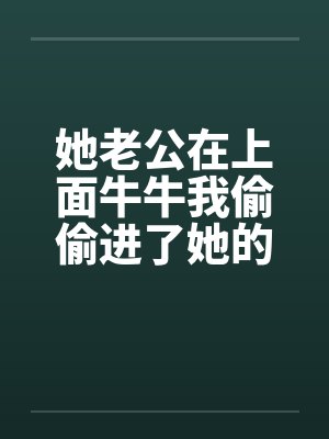她老公在上面牛牛我偷偷进了她的屋