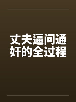 丈夫逼问通奸的全过程by佚名笔趣阁无弹窗