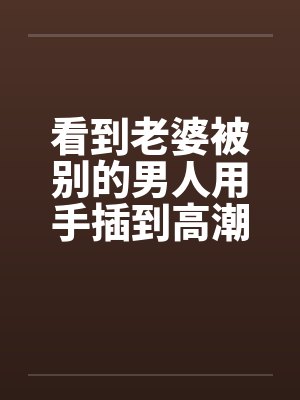 看到老婆被别的男人用手插到高潮