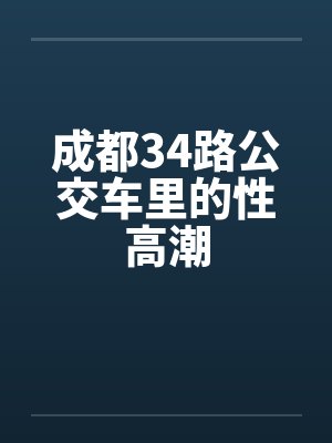 成都34路公交车里的性高潮by佚名