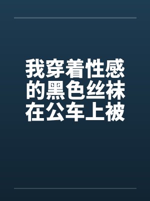 我穿着性感的黑色丝袜在公车上被性（我是女生，这是真实的自述，20岁秦皇岛。）
