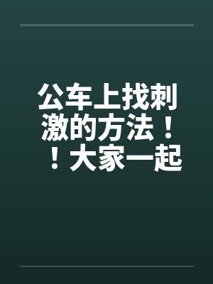 公车上找刺激的方法！！大家一起做公车痴汉吧~~