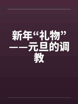 新年“礼物”——元旦的调教by佚名