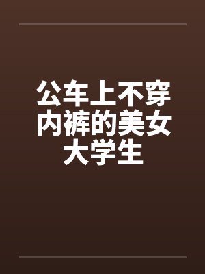 公车上不穿内裤的美女大学生by佚名
