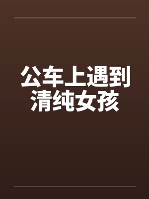 公车上遇到清纯女孩笔趣阁无弹窗