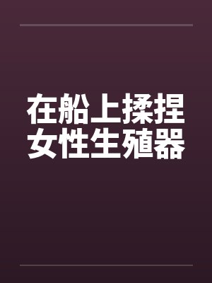 在船上揉捏女性生殖器笔趣阁无弹窗