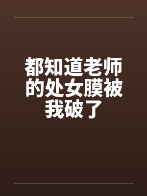 都知道老师的处女膜被我破了