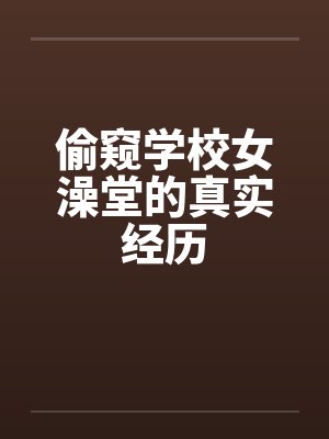 偷窥学校女澡堂的真实经历
