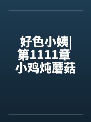 好色小姨|第1111章 小鸡炖蘑菇