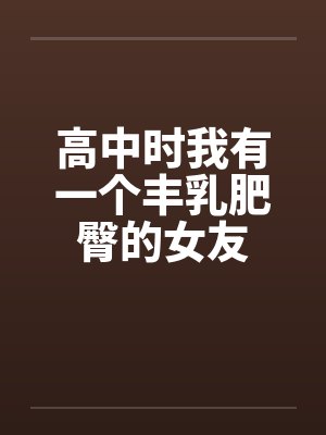 高中时我有一个丰乳肥臀的女友by佚名