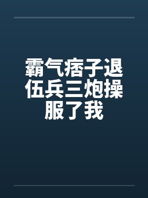 霸气痞子退伍兵三炮操服了我