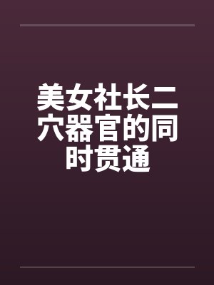 美女社长二穴器官的同时贯通笔趣阁无弹窗