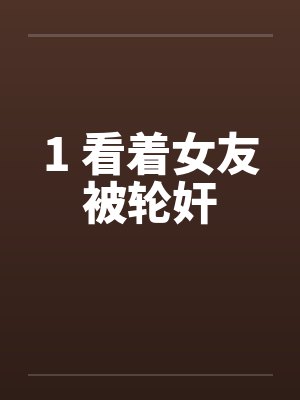 1 看着女友被轮奸by佚名笔趣阁无弹窗