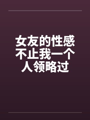 女友的性感不止我一个人领略过