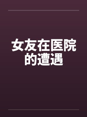 女友在医院的遭遇