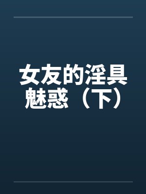 女友的淫具魅惑（下）笔趣阁无弹窗