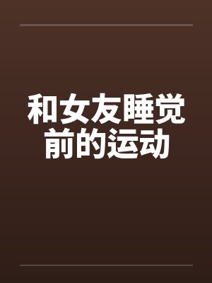 和女友睡觉前的运动笔趣阁无弹窗