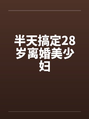 半天搞定28岁离婚美少妇笔趣阁无弹窗
