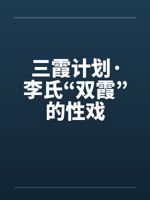 三霞计划·李氏“双霞”的性戏