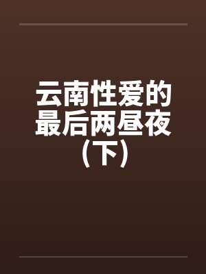 云南性爱的最后两昼夜(下)