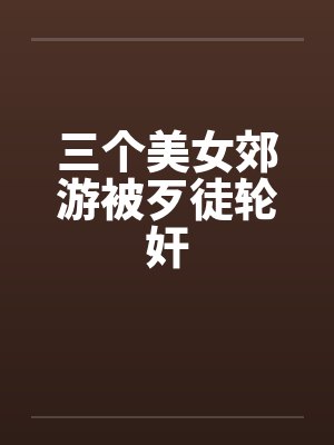 三个美女郊游被歹徒轮奸