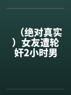 （绝对真实）女友遭轮奸2小时男友门外徘徊！！！