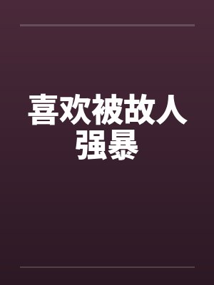 喜欢被故人强暴