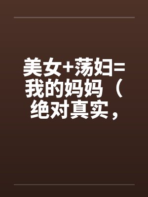 美女+荡妇=我的妈妈（绝对真实，修订稿)
