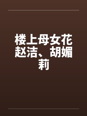 楼上母女花赵洁、胡媚莉by佚名笔趣阁无弹窗