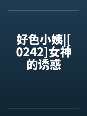 好色小姨|[0242]女神的诱惑by佚名笔趣阁无弹窗