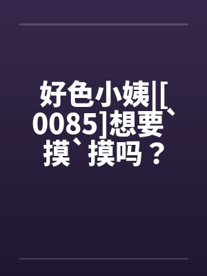 好色小姨|[0085]想要`摸`摸吗？by佚名