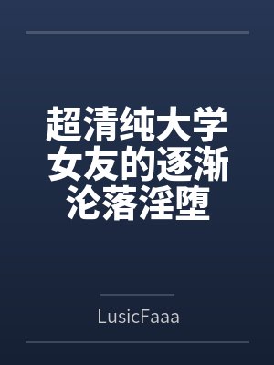 超清纯大学女友的逐渐沦落淫堕