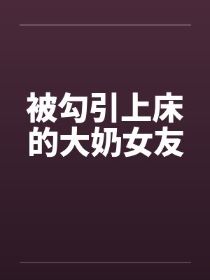 被勾引上床的大奶女友by佚名