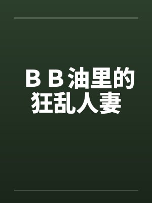 ＢＢ油里的狂乱人妻by佚名笔趣阁无弹窗