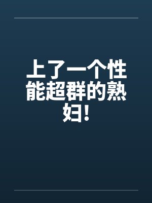 上了一个性能超群的熟妇!by佚名笔趣阁无弹窗