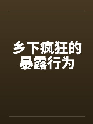 乡下疯狂的暴露行为笔趣阁无弹窗